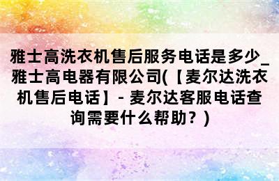 雅士高洗衣机售后服务电话是多少_雅士高电器有限公司(【麦尔达洗衣机售后电话】- 麦尔达客服电话查询需要什么帮助？)